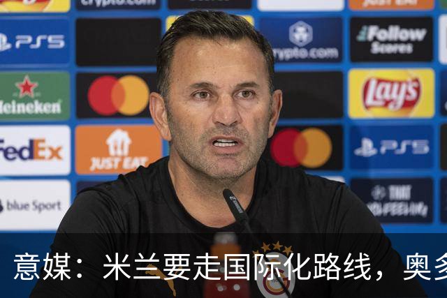 意媒：米兰要走国际化路线，奥多辞职，未来队也将请外籍教练执教